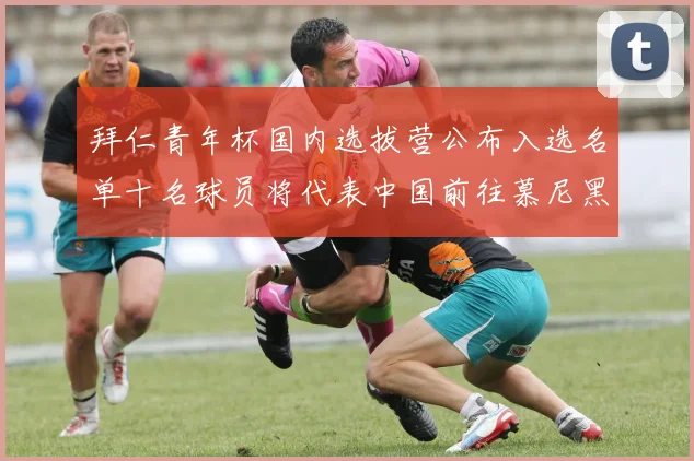 拜仁青年杯国内选拔营公布入选名单十名球员将代表中国前往慕尼黑