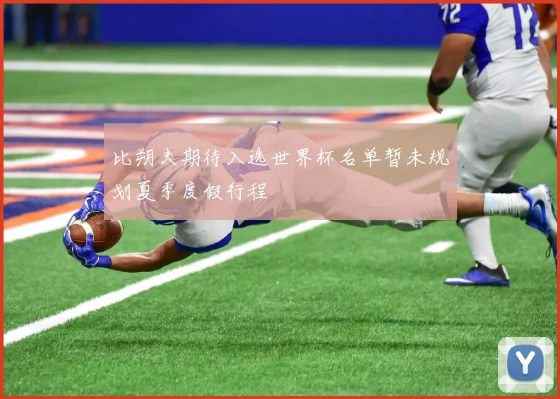比朔夫期待入选世界杯名单暂未规划夏季度假行程