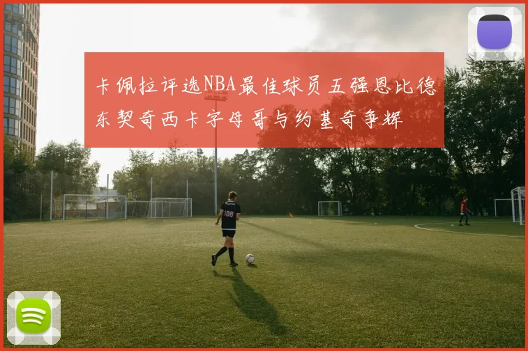 卡佩拉评选NBA最佳球员五强恩比德东契奇西卡字母哥与约基奇争辉