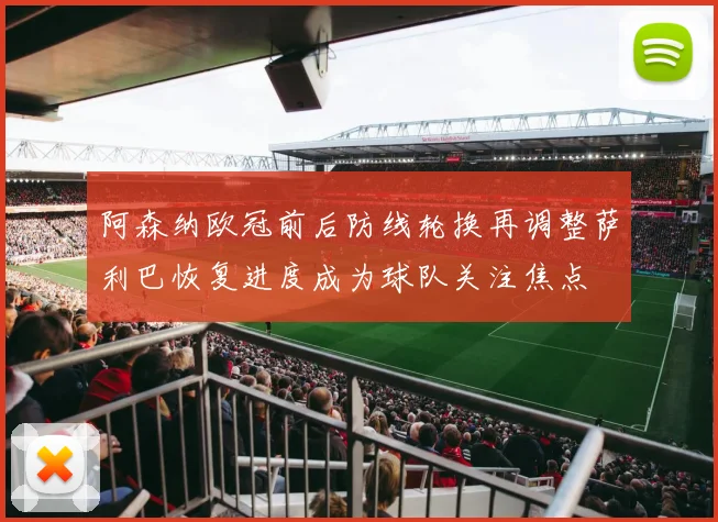 阿森纳欧冠前后防线轮换再调整萨利巴恢复进度成为球队关注焦点