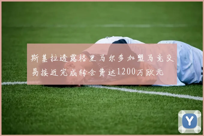 斯基拉透露格里马尔多加盟马竞交易接近完成转会费达1200万欧元