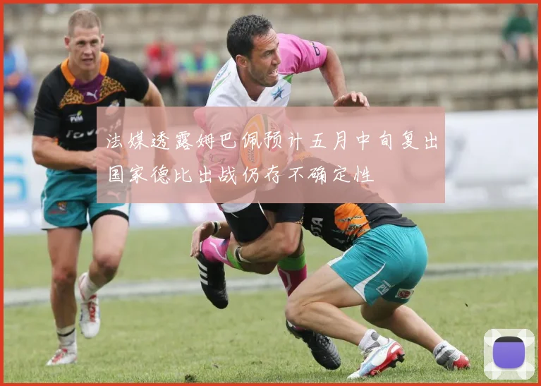 法媒透露姆巴佩预计五月中旬复出国家德比出战仍存不确定性