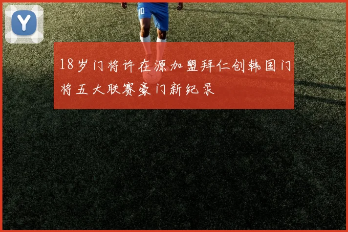 18岁门将许在源加盟拜仁创韩国门将五大联赛豪门新纪录