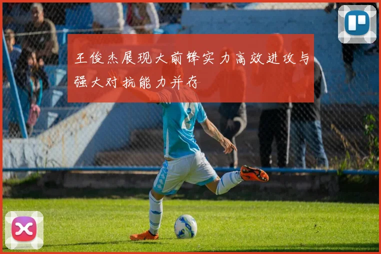 王俊杰展现大前锋实力高效进攻与强大对抗能力并存