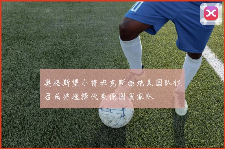 奥格斯堡小将班克斯拒绝美国队征召或将选择代表德国国家队