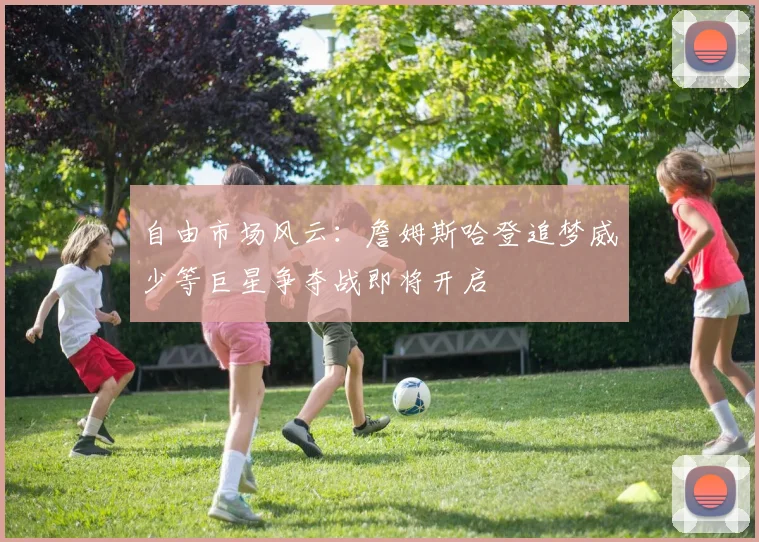 自由市场风云:詹姆斯哈登追梦威少等巨星争夺战即将开启