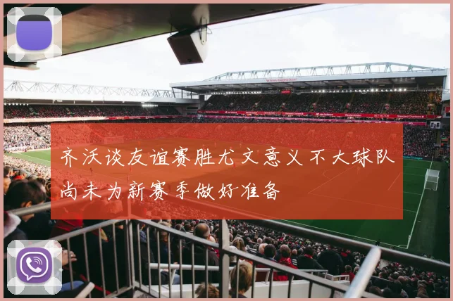 齐沃谈友谊赛胜尤文意义不大球队尚未为新赛季做好准备