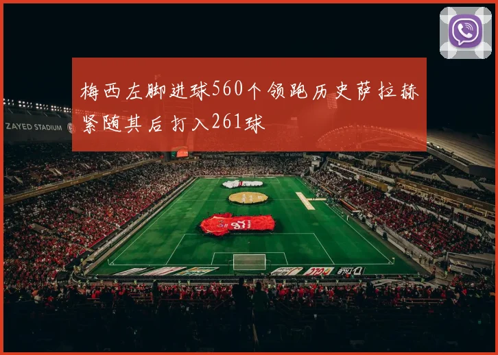梅西左脚进球560个领跑历史萨拉赫紧随其后打入261球