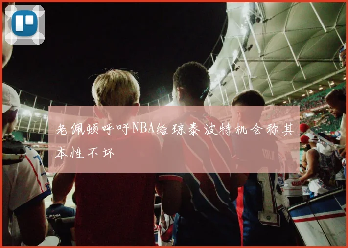 老佩顿呼吁NBA给琼泰波特机会称其本性不坏