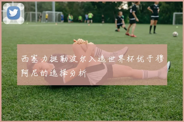 西塞力挺勒波尔入选世界杯优于穆阿尼的选择分析