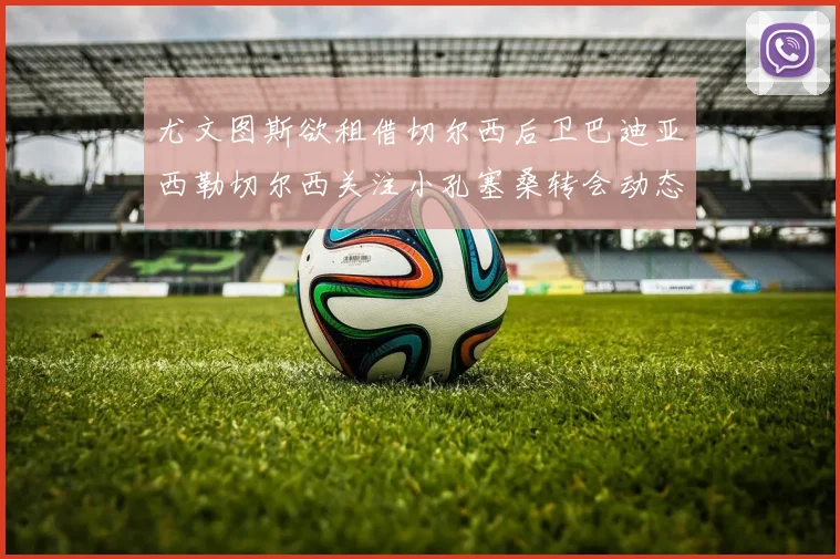 尤文图斯欲租借切尔西后卫巴迪亚西勒切尔西关注小孔塞桑转会动态