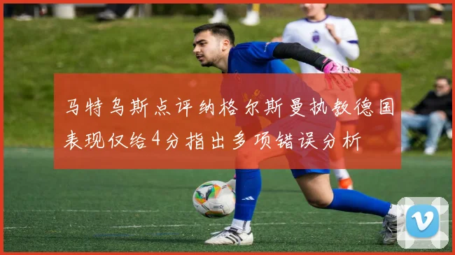 马特乌斯点评纳格尔斯曼执教德国表现仅给4分指出多项错误分析