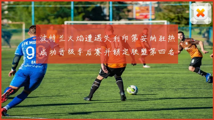 波特兰火焰遭遇失利印第安纳狂热成功晋级季后赛并锁定联盟第四名