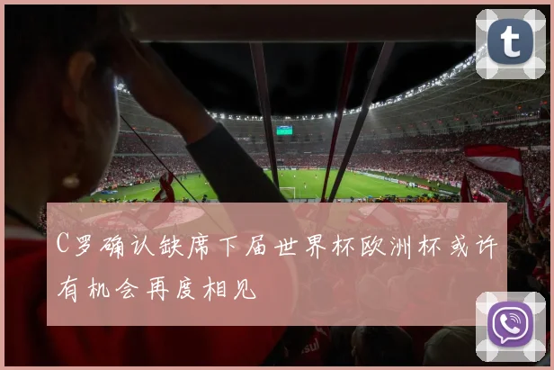 C罗确认缺席下届世界杯欧洲杯或许有机会再度相见