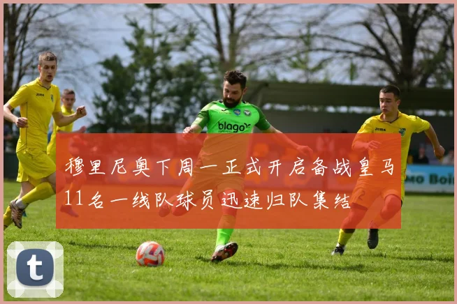 穆里尼奥下周一正式开启备战皇马11名一线队球员迅速归队集结