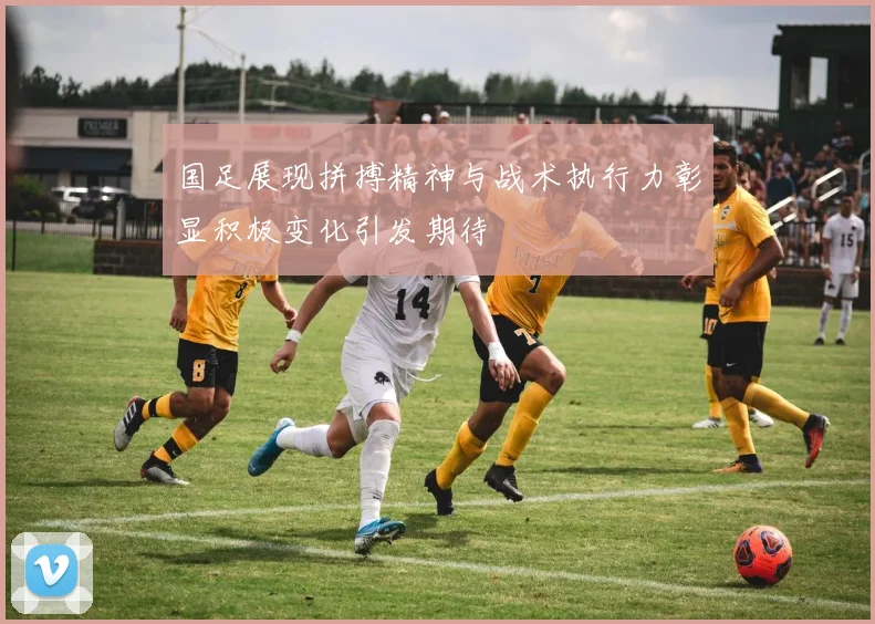 国足展现拼搏精神与战术执行力彰显积极变化引发期待