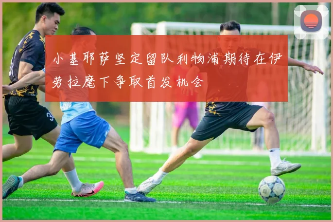 小基耶萨坚定留队利物浦期待在伊劳拉麾下争取首发机会