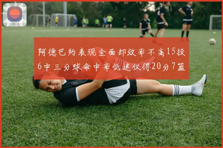 阿德巴约表现全面却效率不高15投6中三分球命中率低迷仅得20分7篮板