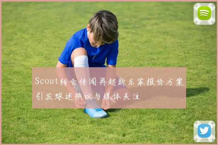 Scout转会传闻再起新东家报价方案引发球迷热议与媒体关注