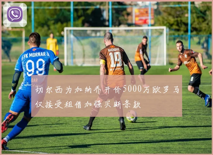 切尔西为加纳乔开价5000万欧罗马仅接受租借加强买断条款