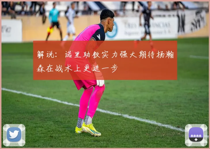 解说:诺里助教实力强大期待杨瀚森在战术上更进一步