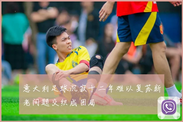 意大利足球沉寂十二年难以复苏新老问题交织成困局