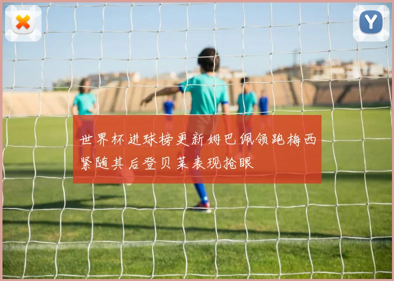 世界杯进球榜更新姆巴佩领跑梅西紧随其后登贝莱表现抢眼