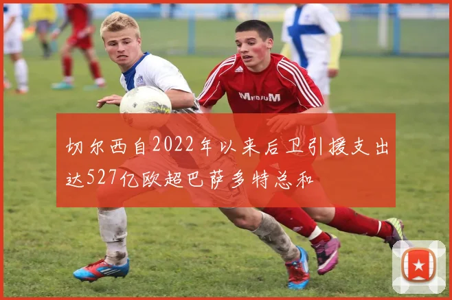 切尔西自2022年以来后卫引援支出达527亿欧超巴萨多特总和