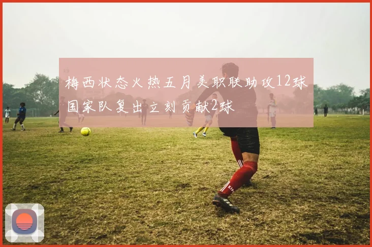 梅西状态火热五月美职联助攻12球国家队复出立刻贡献2球