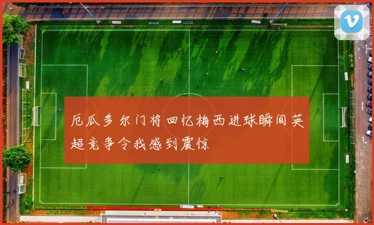 厄瓜多尔门将回忆梅西进球瞬间英超竞争令我感到震惊