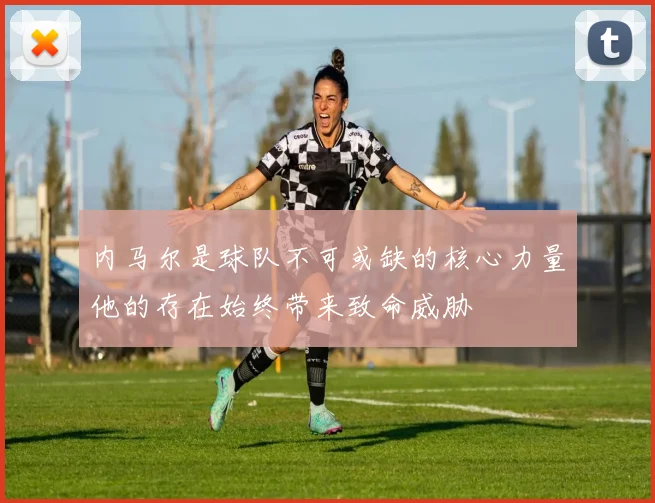 内马尔是球队不可或缺的核心力量他的存在始终带来致命威胁