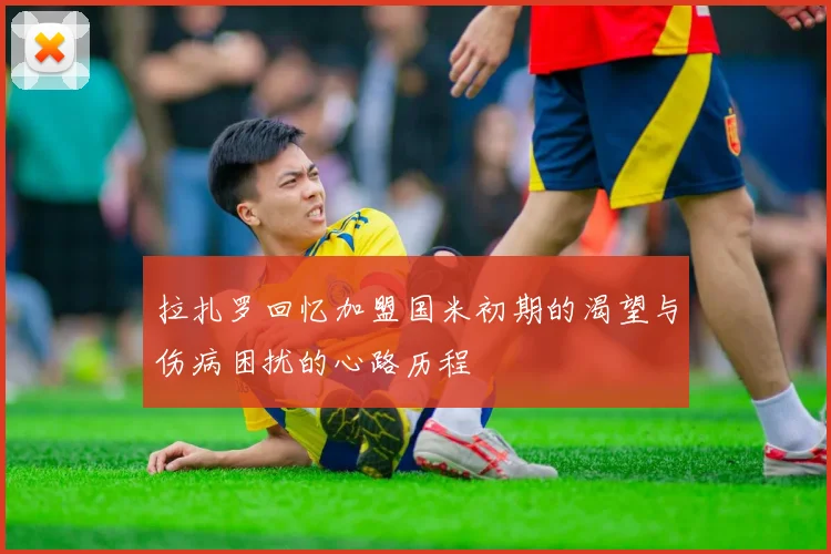拉扎罗回忆加盟国米初期的渴望与伤病困扰的心路历程